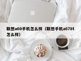 联想a60手机怎么样(联想手机a678t怎么样)