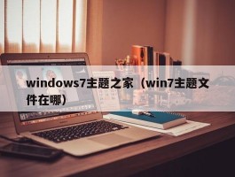 windows7主题之家(win7主题文件在哪)