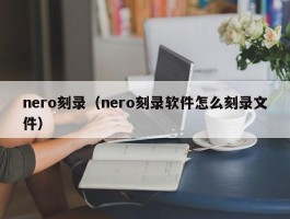 nero刻录(nero刻录软件怎么刻录文件)