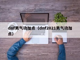 dnf男气功加点(dnf2021男气功加点)