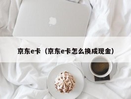 京东e卡（京东e卡怎么换成现金）