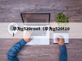 华为g520root（华为g520t10）