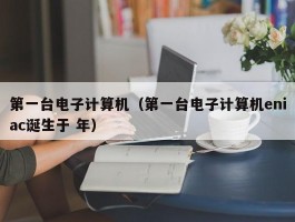 第一台电子计算机(第一台电子计算机eniac诞生于 年)