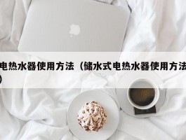 电热水器使用方法(储水式电热水器使用方法)