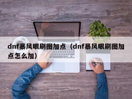 dnf暴风眼刷图加点(dnf暴风眼刷图加点怎么加)