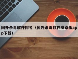 国外杀毒软件排名(国外杀毒软件安卓版app下载)
