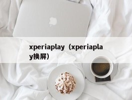 xperiaplay(xperiaplay换屏)