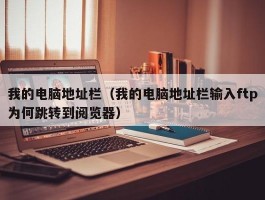 我的电脑地址栏(我的电脑地址栏输入ftp为何跳转到阅览器)