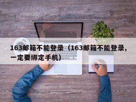 163邮箱不能登录(163邮箱不能登录,一定要绑定手机)