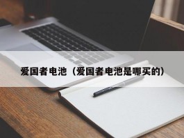 爱国者电池(爱国者电池是哪买的)