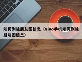 如何删除朋友圈信息(vivo手机如何删除朋友圈信息)