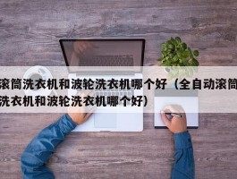 滚筒洗衣机和波轮洗衣机哪个好(全自动滚筒洗衣机和波轮洗衣机哪个好)