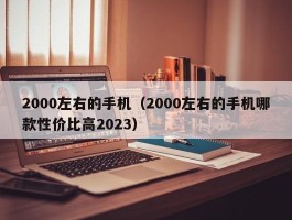 2000左右的手机(2000左右的手机哪款性价比高2023)
