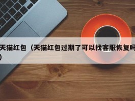 天猫红包(天猫红包过期了可以找客服恢复吗)