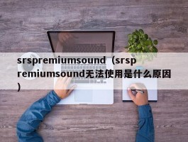 srspremiumsound(srspremiumsound无法使用是什么原因)