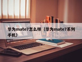 华为mate7怎么样(华为mate7系列手机)