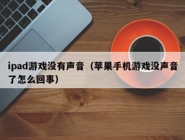 ipad游戏没有声音(苹果手机游戏没声音了怎么回事)
