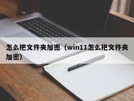 怎么把文件夹加密（win11怎么把文件夹加密）