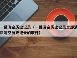 一键清空历史记录(一键清空历史记录全部清除清空历史记录的软件)
