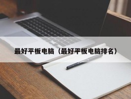 最好平板电脑(最好平板电脑排名)