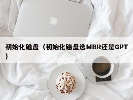 初始化磁盘(初始化磁盘选MBR还是GPT)