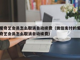 爱奇艺会员怎么取消自动续费（微信支付的爱奇艺会员怎么取消自动续费）