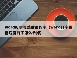 word打字覆盖后面的字(word打字覆盖后面的字怎么去掉)