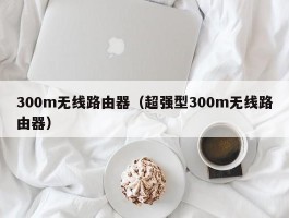 300m无线路由器(超强型300m无线路由器)