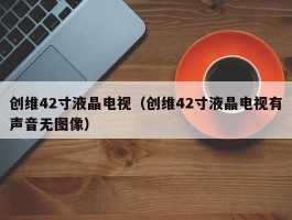 创维42寸液晶电视(创维42寸液晶电视有声音无图像)