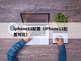 iphone12配置（iPhone12配置对比）