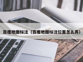 百度地图标注(百度地图标注位置怎么弄)