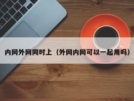 内网外网同时上(外网内网可以一起用吗)