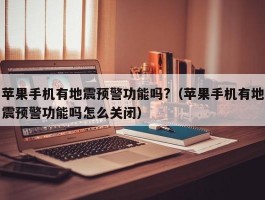 苹果手机有地震预警功能吗?(苹果手机有地震预警功能吗怎么关闭)