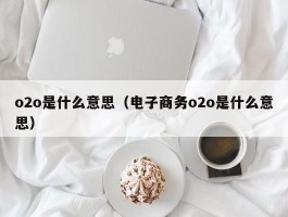 o2o是什么意思（电子商务o2o是什么意思）