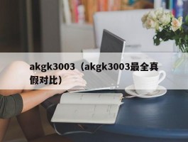akgk3003（akgk3003最全真假对比）