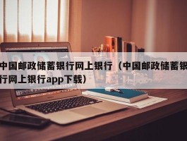 中国邮政储蓄银行网上银行(中国邮政储蓄银行网上银行app下载)
