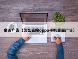桌面广告(怎么去除oppo手机桌面广告)
