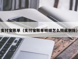 支付宝账单（支付宝账单明细怎么彻底删除）