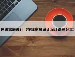 在线家居设计(在线家居设计设计课例分享)