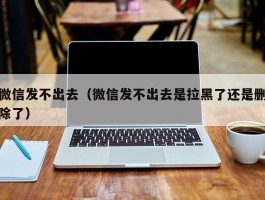 微信发不出去(微信发不出去是拉黑了还是删除了)