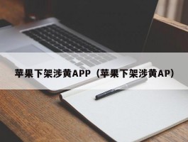 苹果下架涉黄APP(苹果下架涉黄AP)