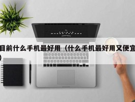 目前什么手机最好用(什么手机最好用又便宜)