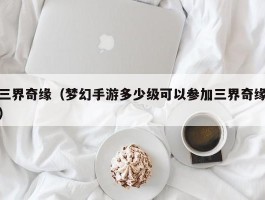 三界奇缘(梦幻手游多少级可以参加三界奇缘)