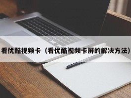 看优酷视频卡(看优酷视频卡屏的解决方法)