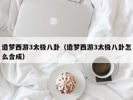 造梦西游3太极八卦(造梦西游3太极八卦怎么合成)