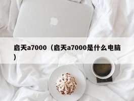 启天a7000(启天a7000是什么电脑)