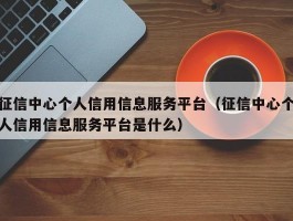征信中心个人信用信息服务平台(征信中心个人信用信息服务平台是什么)