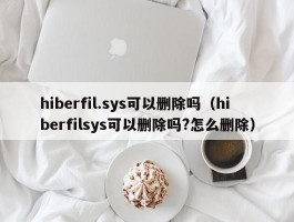 hiberfil.sys可以删除吗(hiberfilsys可以删除吗?怎么删除)