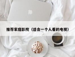 推荐家庭影院(适合一个人看的电视)