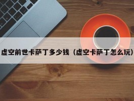 虚空前世卡萨丁多少钱(虚空卡萨丁怎么玩)